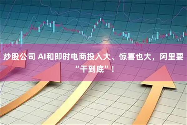 炒股公司 AI和即时电商投入大、惊喜也大，阿里要“干到底”！
