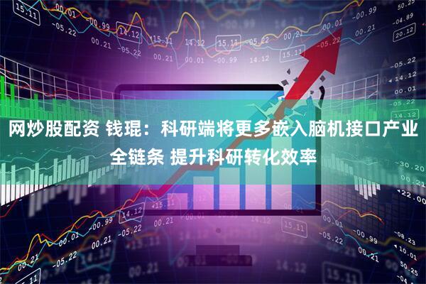 网炒股配资 钱琨：科研端将更多嵌入脑机接口产业全链条 提升科研转化效率