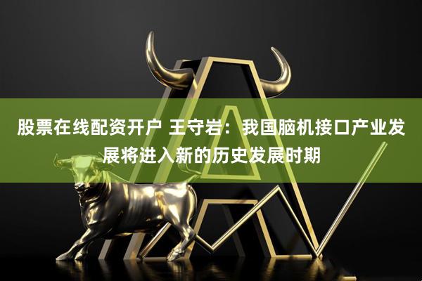 股票在线配资开户 王守岩：我国脑机接口产业发展将进入新的历史发展时期
