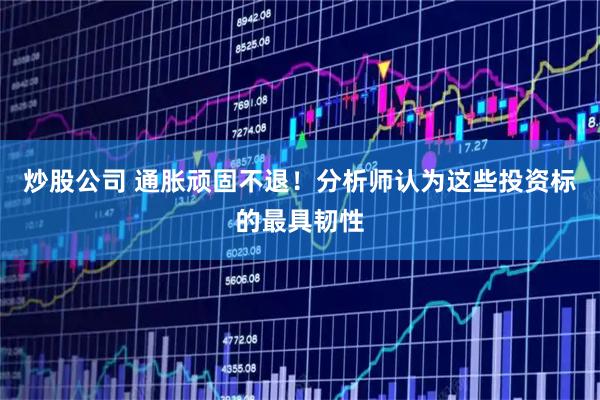 炒股公司 通胀顽固不退！分析师认为这些投资标的最具韧性