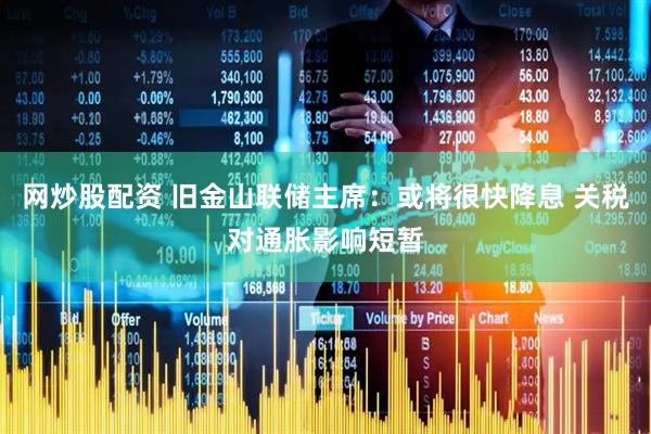 网炒股配资 旧金山联储主席：或将很快降息 关税对通胀影响短暂