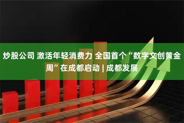 炒股公司 激活年轻消费力 全国首个“数字文创黄金周”在成都启动 | 成都发展