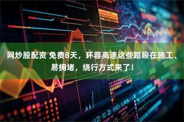网炒股配资 免费8天，环蓉高速这些路段在施工、易拥堵，绕行方式来了！
