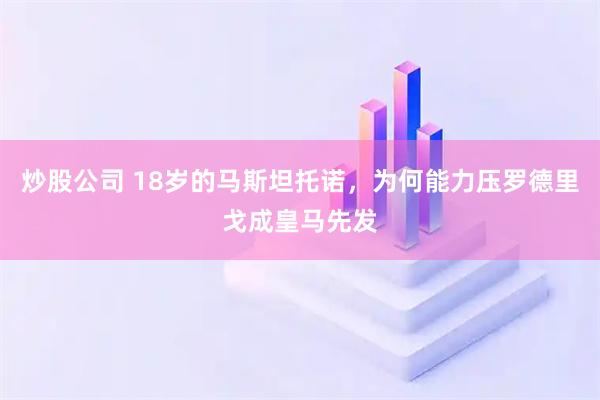 炒股公司 18岁的马斯坦托诺，为何能力压罗德里戈成皇马先发