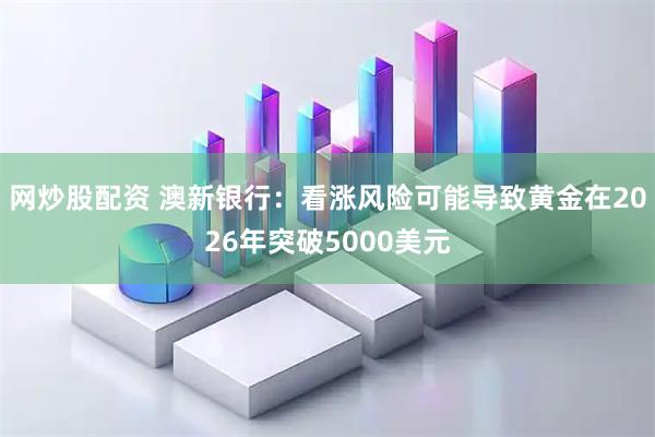 网炒股配资 澳新银行：看涨风险可能导致黄金在2026年突破5000美元