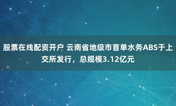 股票在线配资开户 云南省地级市首单水务ABS于上交所发行，总规模3.12亿元