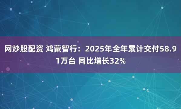 网炒股配资 鸿蒙智行：2025年全年累计交付58.91万台 同比增长32%