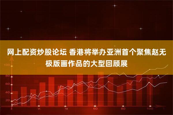 网上配资炒股论坛 香港将举办亚洲首个聚焦赵无极版画作品的大型回顾展