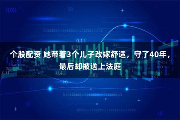 个股配资 她带着3个儿子改嫁舒适，守了40年，最后却被送上法庭