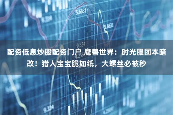 配资低息炒股配资门户 魔兽世界:时光服团本暗改!猎人宝宝脆如纸,大螺丝必被秒