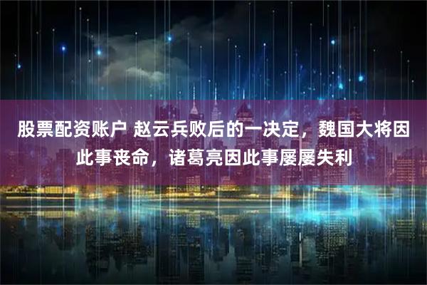 股票配资账户 赵云兵败后的一决定，魏国大将因此事丧命，诸葛亮因此事屡屡失利