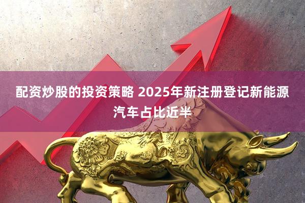 配资炒股的投资策略 2025年新注册登记新能源汽车占比近半