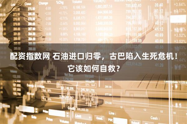 配资指数网 石油进口归零，古巴陷入生死危机！它该如何自救？