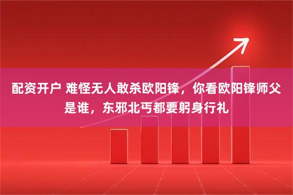 配资开户 难怪无人敢杀欧阳锋，你看欧阳锋师父是谁，东邪北丐都要躬身行礼