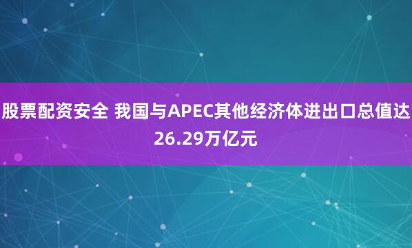 股票配资安全 我国与APEC其他经济体进出口总值达26.29万亿元