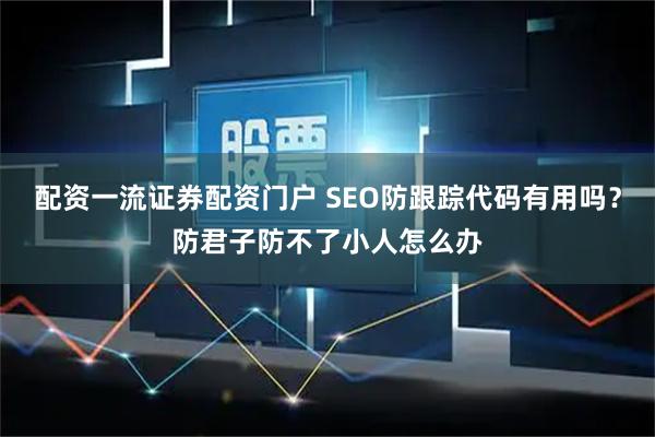 配资一流证券配资门户 SEO防跟踪代码有用吗？防君子防不了小人怎么办