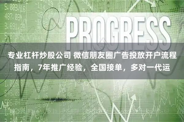 专业杠杆炒股公司 微信朋友圈广告投放开户流程指南，7年推广经验，全国接单，多对一代运
