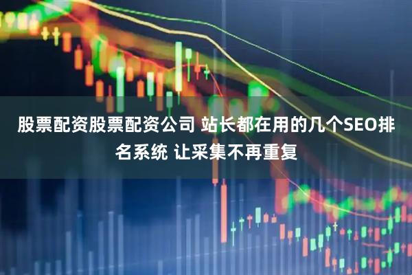 股票配资股票配资公司 站长都在用的几个SEO排名系统 让采集不再重复
