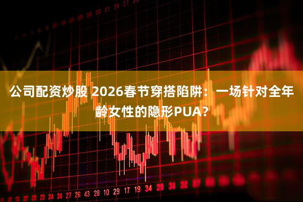 公司配资炒股 2026春节穿搭陷阱:一场针对全年龄女性的隐形PUA?