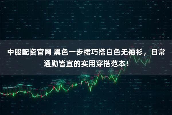 中股配资官网 黑色一步裙巧搭白色无袖衫，日常通勤皆宜的实用穿搭范本！
