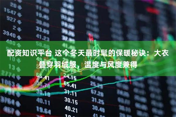 配资知识平台 这个冬天最时髦的保暖秘诀:大衣叠穿羽绒服,温度与风度兼得