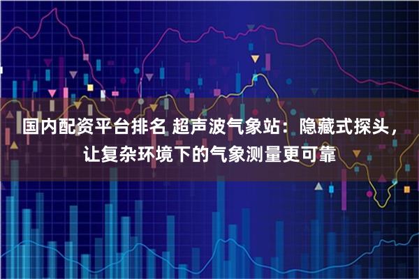 国内配资平台排名 超声波气象站:隐藏式探头,让复杂环境下的气象测量更可靠