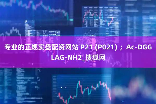 专业的正规实盘配资网站 P21 (P021) ；Ac-DGGLAG-NH2_搜狐网