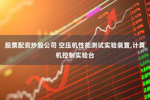 股票配资炒股公司 空压机性能测试实验装置,计算机控制实验台