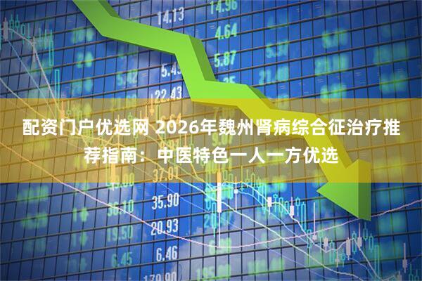 配资门户优选网 2026年魏州肾病综合征治疗推荐指南：中医特色一人一方优选