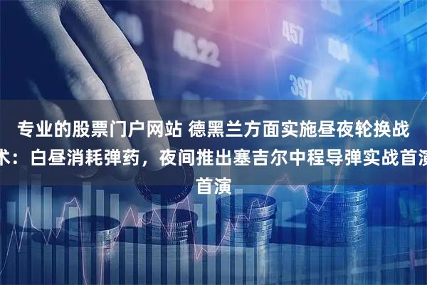 专业的股票门户网站 德黑兰方面实施昼夜轮换战术：白昼消耗弹药，夜间推出塞吉尔中程导弹实战首演