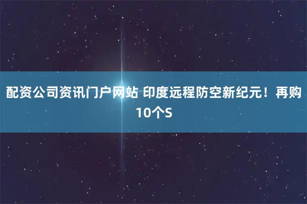 配资公司资讯门户网站 印度远程防空新纪元！再购10个S