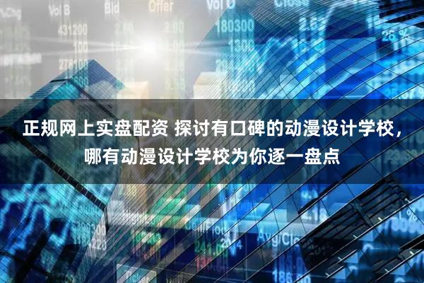 正规网上实盘配资 探讨有口碑的动漫设计学校，哪有动漫设计学校为你逐一盘点