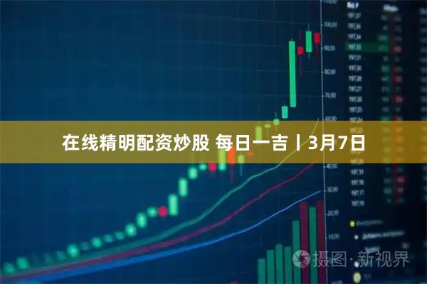 在线精明配资炒股 每日一吉丨3月7日