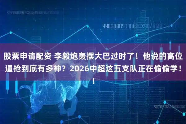 股票申请配资 李毅炮轰摆大巴过时了！他说的高位逼抢到底有多神？2026中超这五支队正在偷偷学！