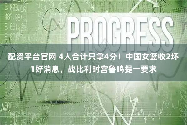 配资平台官网 4人合计只拿4分!中国女篮收2坏1好消息,战比利时宫鲁鸣提一要求