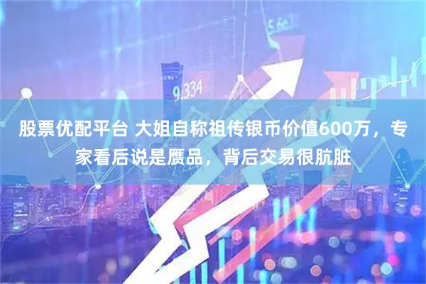 股票优配平台 大姐自称祖传银币价值600万,专家看后说是赝品,背后交易很肮脏