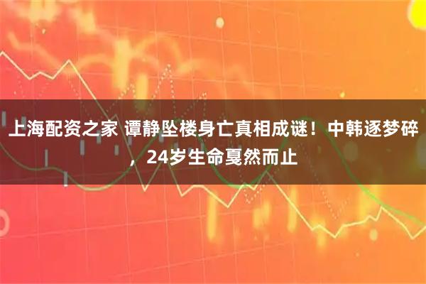 上海配资之家 谭静坠楼身亡真相成谜!中韩逐梦碎,24岁生命戛然而止