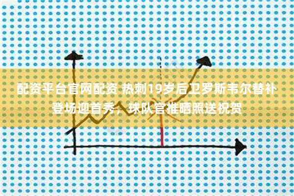 配资平台官网配资 热刺19岁后卫罗斯韦尔替补登场迎首秀，球队官推晒照送祝贺