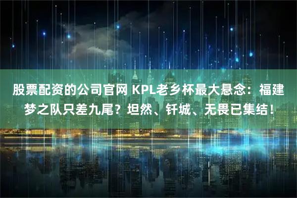 股票配资的公司官网 KPL老乡杯最大悬念：福建梦之队只差九尾？坦然、钎城、无畏已集结！