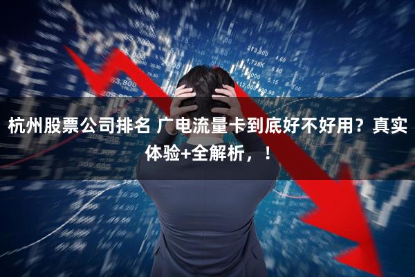 杭州股票公司排名 广电流量卡到底好不好用？真实体验+全解析，！