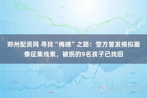 郑州配资网 寻找“梅姨”之路:警方曾发模拟画像征集线索,被拐的9名孩子已找回