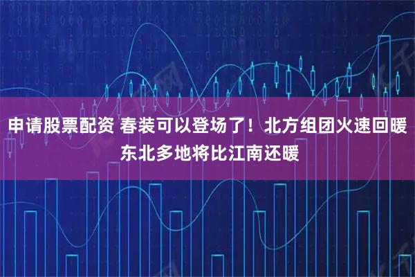 申请股票配资 春装可以登场了!北方组团火速回暖 东北多地将比江南还暖