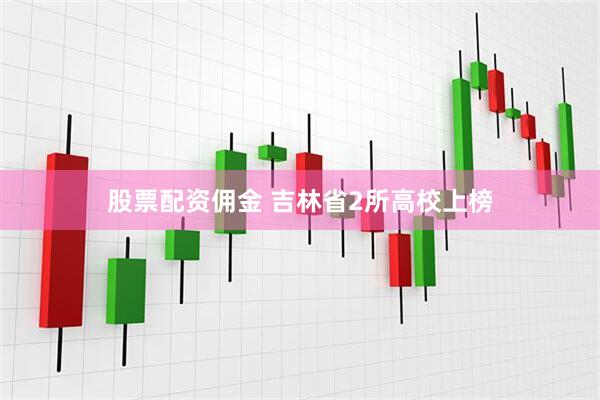 股票配资佣金 吉林省2所高校上榜
