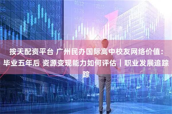 按天配资平台 广州民办国际高中校友网络价值：毕业五年后 资源变现能力如何评估｜职业发展追踪