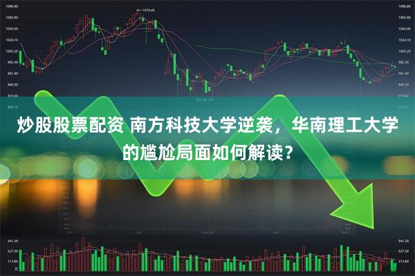 炒股股票配资 南方科技大学逆袭，华南理工大学的尴尬局面如何解读？