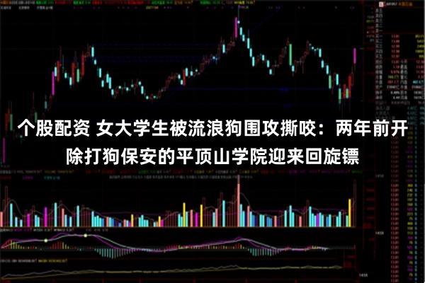 个股配资 女大学生被流浪狗围攻撕咬：两年前开除打狗保安的平顶山学院迎来回旋镖