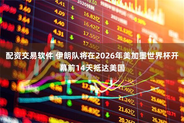配资交易软件 伊朗队将在2026年美加墨世界杯开幕前14天抵达美国