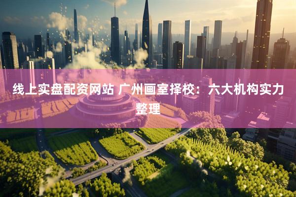 线上实盘配资网站 广州画室择校：六大机构实力整理