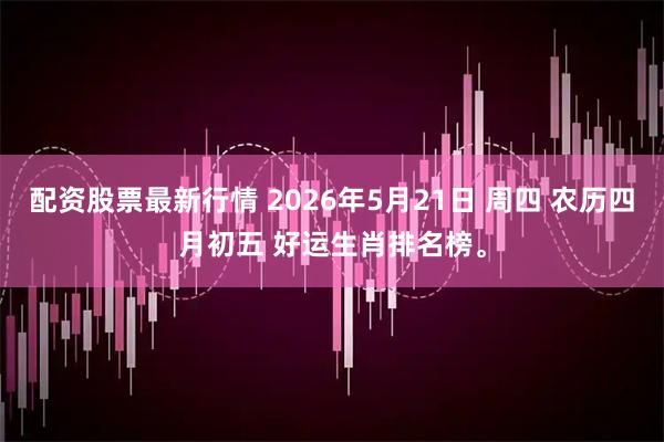 配资股票最新行情 2026年5月21日 周四 农历四月初五 好运生肖排名榜。