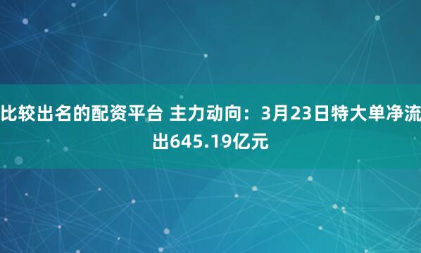 比较出名的配资平台 主力动向：3月23日特大单净流出645.19亿元